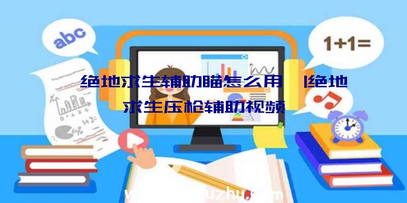 「绝地求生辅助瞄怎么用」|绝地求生压枪辅助视频